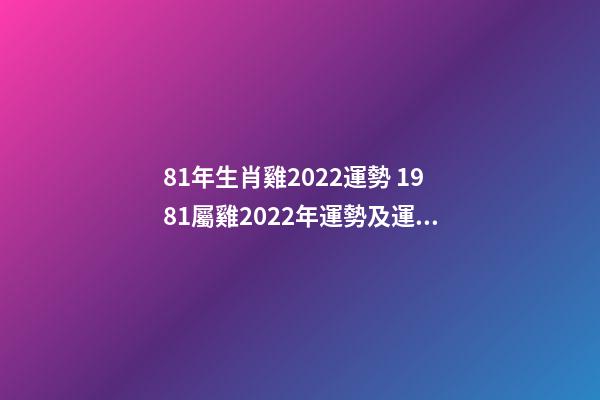 81年生肖雞2022運勢 1981屬雞2022年運勢及運程
